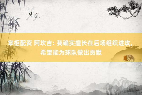 掌柜配资 阿坎吉: 我确实擅长在后场组织进攻, 希望能为球队做出贡献