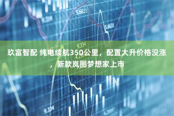 玖富智配 纯电续航350公里，配置大升价格没涨，新款岚图梦想家上市