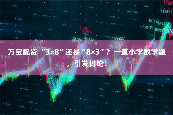 万宝配资 “3×8”还是“8×3”？一道小学数学题，引发讨论！