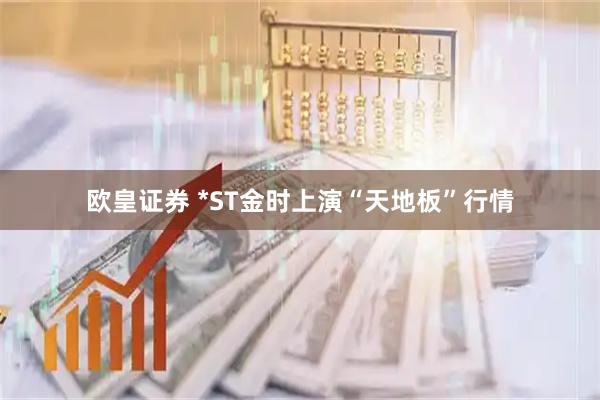 欧皇证券 *ST金时上演“天地板”行情