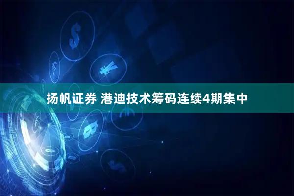 扬帆证券 港迪技术筹码连续4期集中