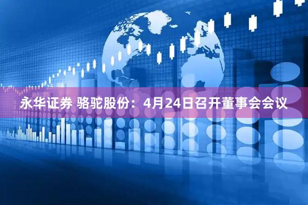 永华证券 骆驼股份：4月24日召开董事会会议