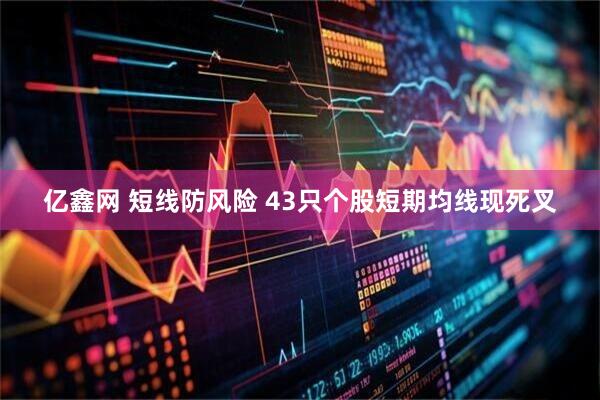 亿鑫网 短线防风险 43只个股短期均线现死叉