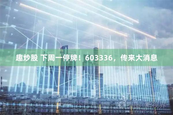 趣炒股 下周一停牌！603336，传来大消息
