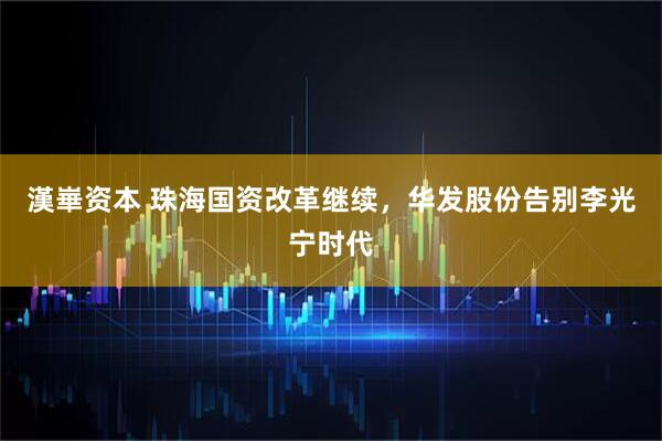 漢崋资本 珠海国资改革继续，华发股份告别李光宁时代