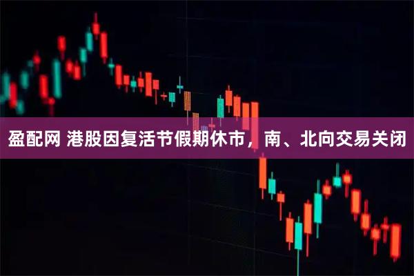 盈配网 港股因复活节假期休市，南、北向交易关闭