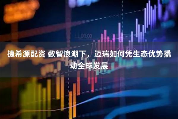 捷希源配资 数智浪潮下，迈瑞如何凭生态优势撬动全球发展