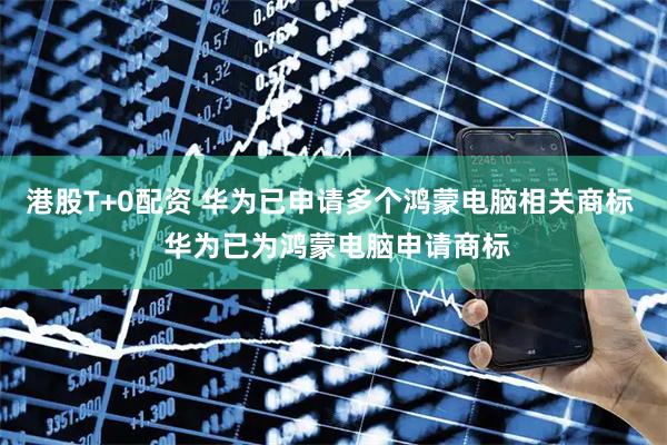 港股T+0配资 华为已申请多个鸿蒙电脑相关商标  华为已为鸿蒙电脑申请商标