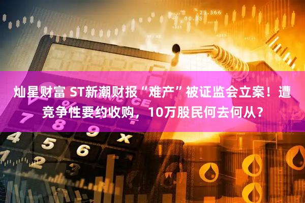 灿星财富 ST新潮财报“难产”被证监会立案！遭竞争性要约收购，10万股民何去何从？