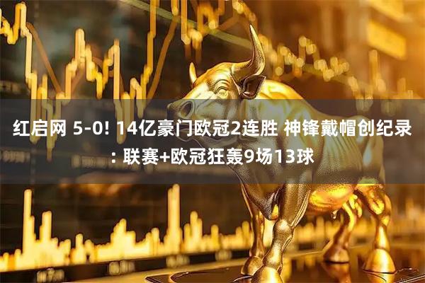 红启网 5-0! 14亿豪门欧冠2连胜 神锋戴帽创纪录: 联赛+欧冠狂轰9场13球