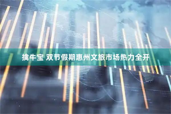 擒牛宝 双节假期惠州文旅市场热力全开