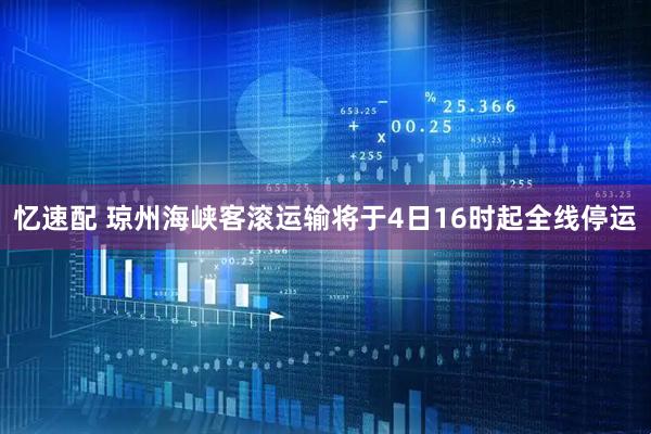 忆速配 琼州海峡客滚运输将于4日16时起全线停运