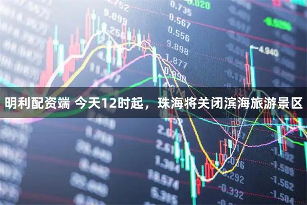 明利配资端 今天12时起，珠海将关闭滨海旅游景区