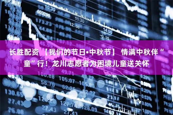 长胜配资 【我们的节日•中秋节】 情满中秋伴“童”行！龙川志愿者为困境儿童送关怀