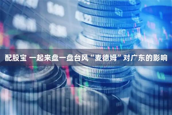 配股宝 一起来盘一盘台风“麦德姆”对广东的影响