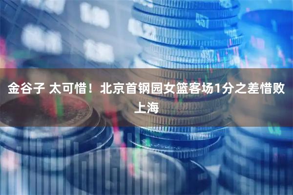 金谷子 太可惜！北京首钢园女篮客场1分之差惜败上海