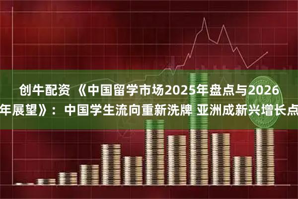 创牛配资 《中国留学市场2025年盘点与2026年展望》:中国学生流向重新洗牌 亚洲成新兴增长点