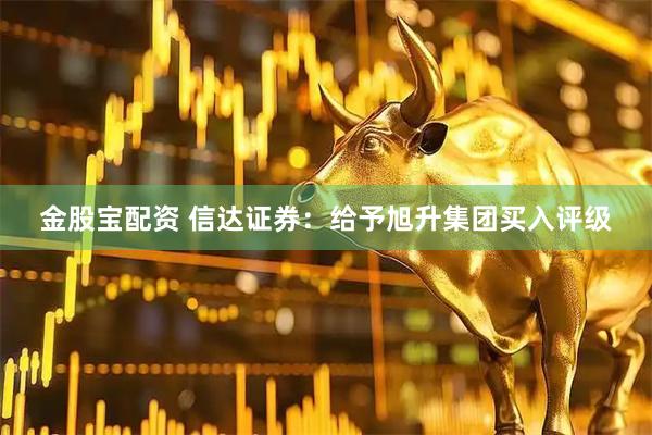 金股宝配资 信达证券：给予旭升集团买入评级