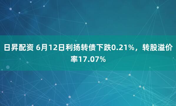 日昇配资 6月12日利扬转债下跌0.21%，转股溢价率17.07%