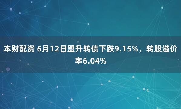 本财配资 6月12日盟升转债下跌9.15%，转股溢价率6.04%