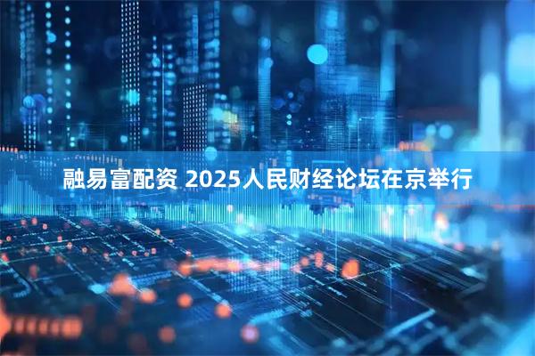 融易富配资 2025人民财经论坛在京举行