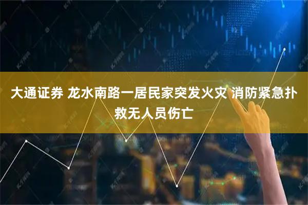 大通证券 龙水南路一居民家突发火灾 消防紧急扑救无人员伤亡