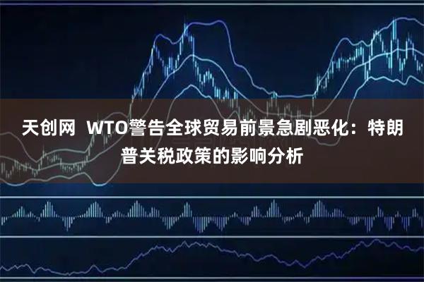 天创网  WTO警告全球贸易前景急剧恶化：特朗普关税政策的影响分析