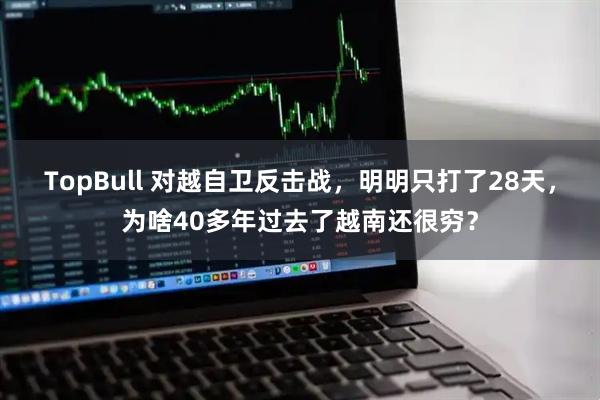 TopBull 对越自卫反击战，明明只打了28天，为啥40多年过去了越南还很穷？
