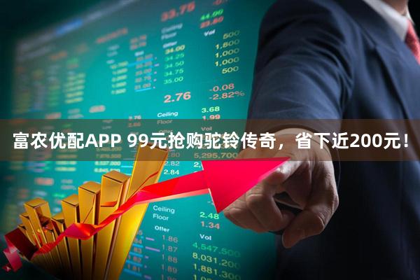 富农优配APP 99元抢购驼铃传奇，省下近200元！