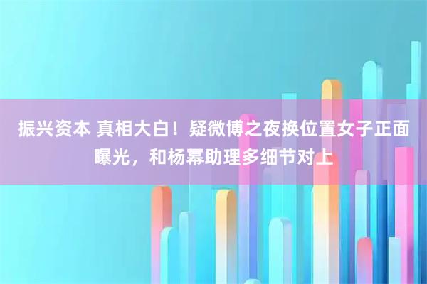 振兴资本 真相大白！疑微博之夜换位置女子正面曝光，和杨幂助理多细节对上
