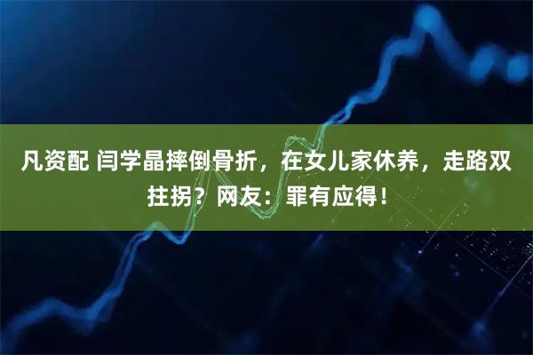 凡资配 闫学晶摔倒骨折，在女儿家休养，走路双拄拐？网友：罪有应得！