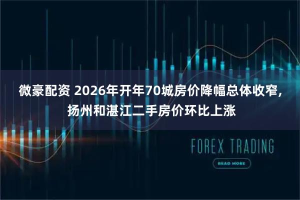 微豪配资 2026年开年70城房价降幅总体收窄, 扬州和湛江二手房价环比上涨