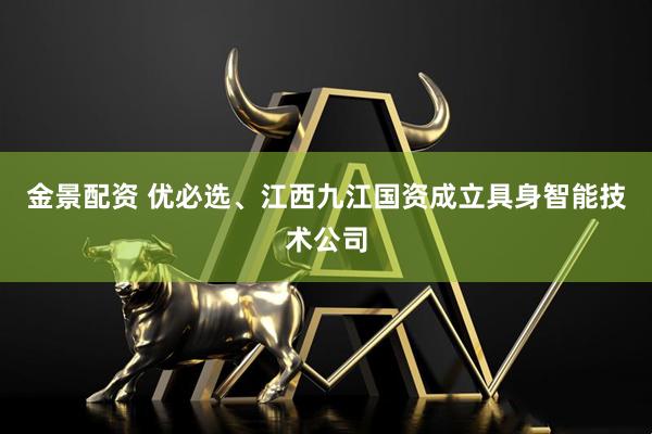 金景配资 优必选、江西九江国资成立具身智能技术公司