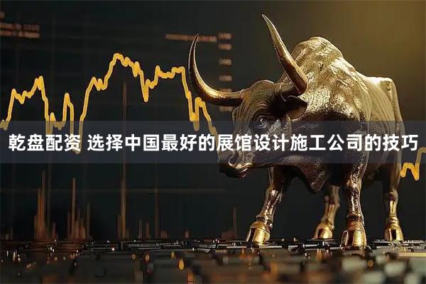 乾盘配资 选择中国最好的展馆设计施工公司的技巧
