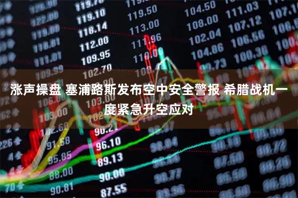 涨声操盘 塞浦路斯发布空中安全警报 希腊战机一度紧急升空应对