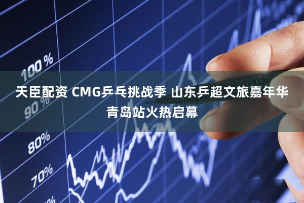 天臣配资 CMG乒乓挑战季 山东乒超文旅嘉年华青岛站火热启幕