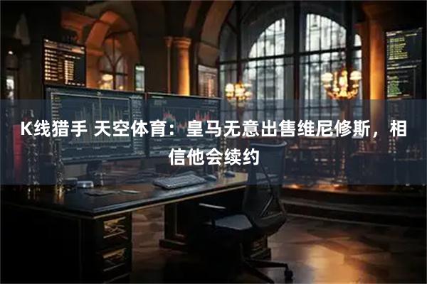 K线猎手 天空体育:皇马无意出售维尼修斯,相信他会续约